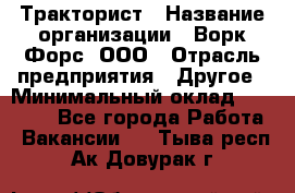 Тракторист › Название организации ­ Ворк Форс, ООО › Отрасль предприятия ­ Другое › Минимальный оклад ­ 43 000 - Все города Работа » Вакансии   . Тыва респ.,Ак-Довурак г.